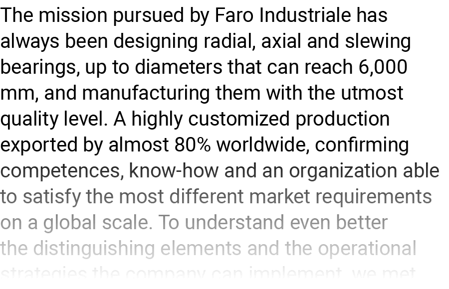 The mission pursued by Faro Industriale has always been designing radial, axial and slewing bearings, up to diameters   